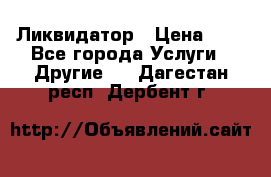 Ликвидатор › Цена ­ 1 - Все города Услуги » Другие   . Дагестан респ.,Дербент г.